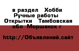  в раздел : Хобби. Ручные работы » Открытки . Тамбовская обл.,Моршанск г.